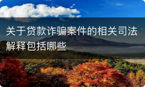 关于贷款诈骗案件的相关司法解释包括哪些