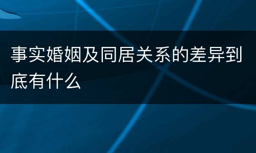 事实婚姻及同居关系的差异到底有什么