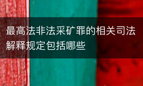 最高法非法采矿罪的相关司法解释规定包括哪些