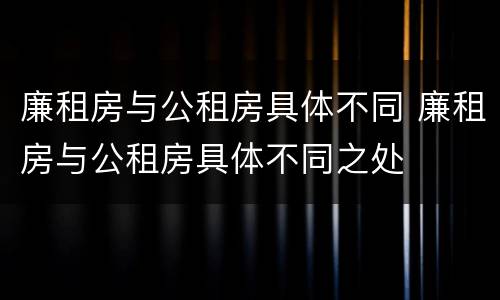 廉租房与公租房具体不同 廉租房与公租房具体不同之处