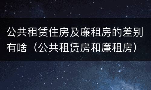 公共租赁住房及廉租房的差别有啥（公共租赁房和廉租房）