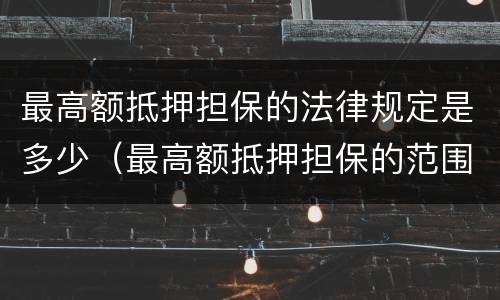 最高额抵押担保的法律规定是多少（最高额抵押担保的范围）
