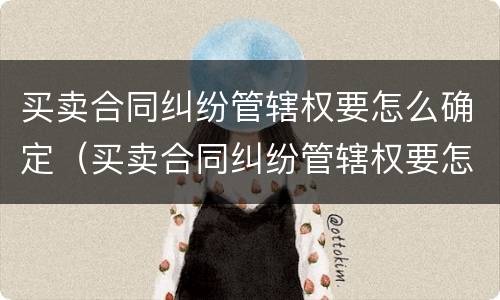 买卖合同纠纷管辖权要怎么确定（买卖合同纠纷管辖权要怎么确定呢）