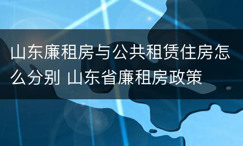 山东廉租房与公共租赁住房怎么分别 山东省廉租房政策