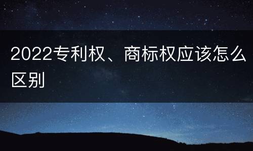 2022专利权、商标权应该怎么区别