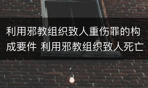 利用邪教组织致人重伤罪的构成要件 利用邪教组织致人死亡