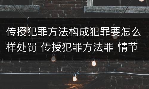 传授犯罪方法构成犯罪要怎么样处罚 传授犯罪方法罪 情节严重