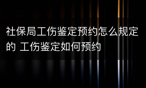 社保局工伤鉴定预约怎么规定的 工伤鉴定如何预约