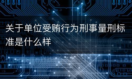 关于单位受贿行为刑事量刑标准是什么样