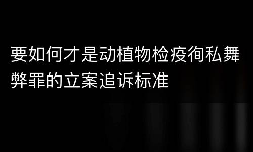 要如何才是动植物检疫徇私舞弊罪的立案追诉标准
