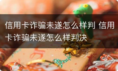 信用卡诈骗未遂怎么样判 信用卡诈骗未遂怎么样判决