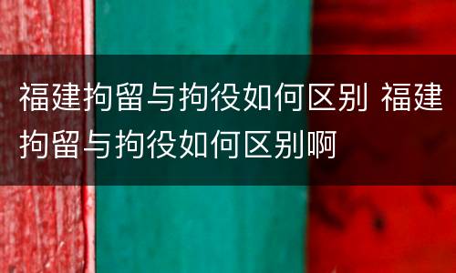 福建拘留与拘役如何区别 福建拘留与拘役如何区别啊