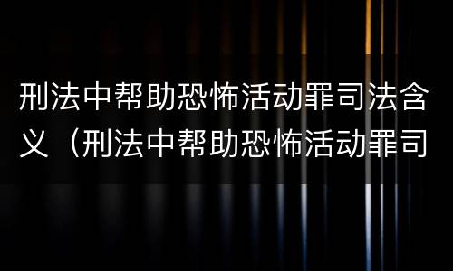 刑法中帮助恐怖活动罪司法含义（刑法中帮助恐怖活动罪司法含义是什么）