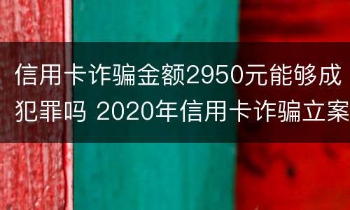 信用卡诈骗金额2950元能够成犯罪吗 2020年信用卡诈骗立案标准是多少