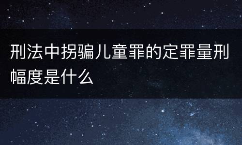 刑法中拐骗儿童罪的定罪量刑幅度是什么