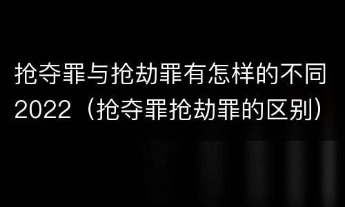 抢夺罪与抢劫罪有怎样的不同2022（抢夺罪抢劫罪的区别）