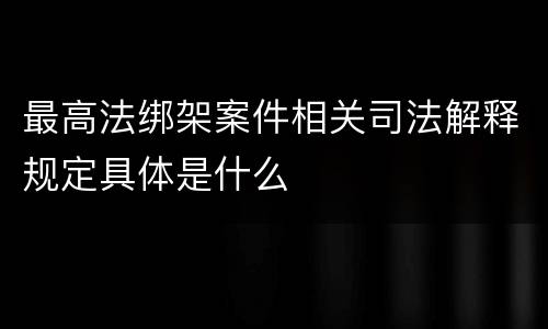 最高法绑架案件相关司法解释规定具体是什么