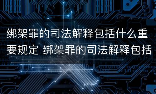 绑架罪的司法解释包括什么重要规定 绑架罪的司法解释包括什么重要规定呢