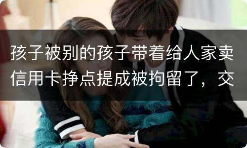孩子被别的孩子带着给人家卖信用卡挣点提成被拘留了，交罚款就能出来吗