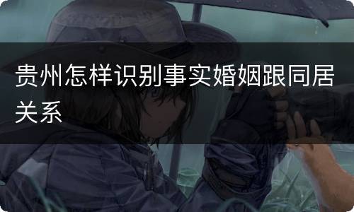 贵州怎样识别事实婚姻跟同居关系