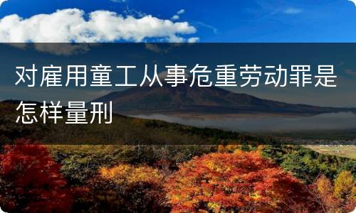 对雇用童工从事危重劳动罪是怎样量刑