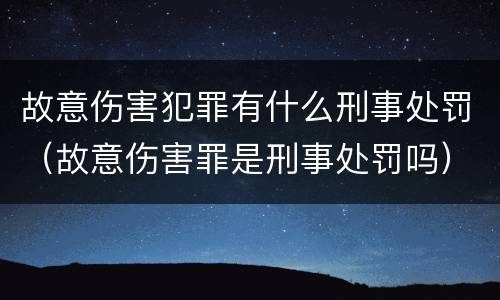 故意伤害犯罪有什么刑事处罚（故意伤害罪是刑事处罚吗）