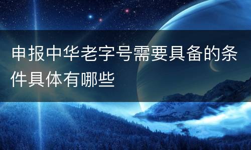 申报中华老字号需要具备的条件具体有哪些