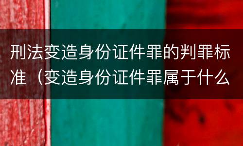 刑法变造身份证件罪的判罪标准（变造身份证件罪属于什么犯罪类型）