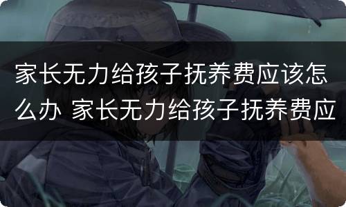 家长无力给孩子抚养费应该怎么办 家长无力给孩子抚养费应该怎么办呢