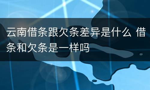 云南借条跟欠条差异是什么 借条和欠条是一样吗