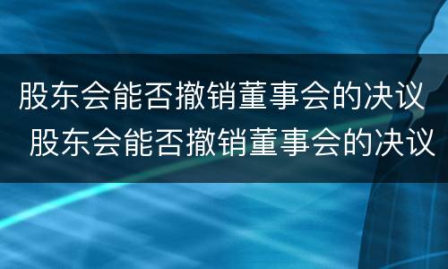 股东会能否撤销董事会的决议 股东会能否撤销董事会的决议决定