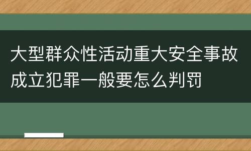 大型群众性活动重大安全事故成立犯罪一般要怎么判罚
