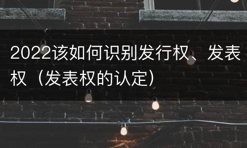 2022该如何识别发行权、发表权（发表权的认定）