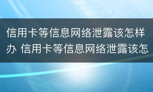信用卡等信息网络泄露该怎样办 信用卡等信息网络泄露该怎样办理