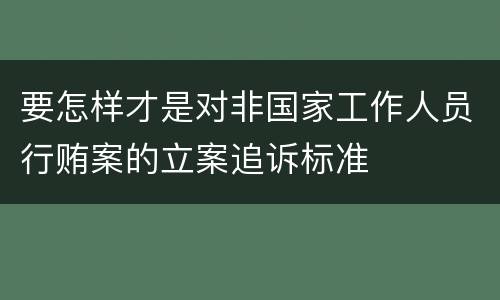 要怎样才是对非国家工作人员行贿案的立案追诉标准