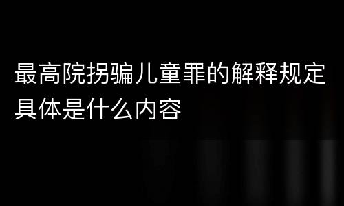 最高院拐骗儿童罪的解释规定具体是什么内容