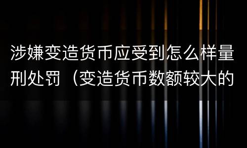 涉嫌变造货币应受到怎么样量刑处罚（变造货币数额较大的处以下有期徒刑）