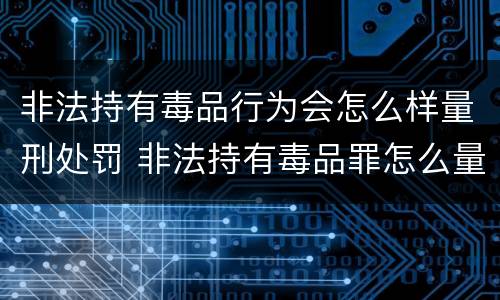 非法持有毒品行为会怎么样量刑处罚 非法持有毒品罪怎么量刑