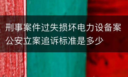 刑事案件过失损坏电力设备案公安立案追诉标准是多少