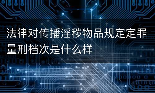 法律对传播淫秽物品规定定罪量刑档次是什么样