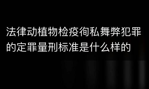 法律动植物检疫徇私舞弊犯罪的定罪量刑标准是什么样的