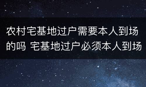 农村宅基地过户需要本人到场的吗 宅基地过户必须本人到场吗