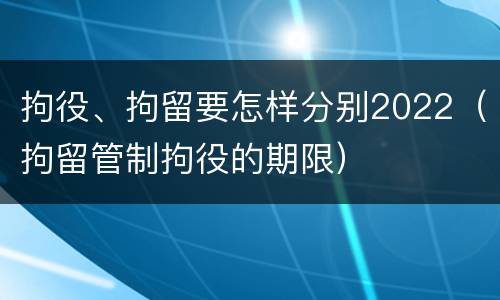 拘役、拘留要怎样分别2022（拘留管制拘役的期限）