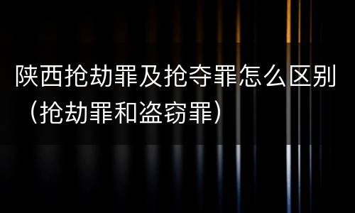 陕西抢劫罪及抢夺罪怎么区别（抢劫罪和盗窃罪）