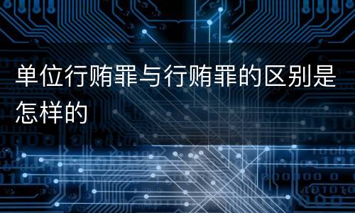 单位行贿罪与行贿罪的区别是怎样的