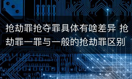 抢劫罪抢夺罪具体有啥差异 抢劫罪一罪与一般的抢劫罪区别