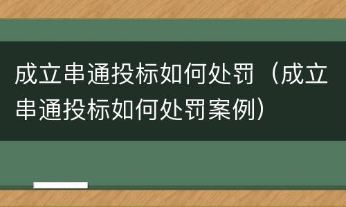 成立串通投标如何处罚（成立串通投标如何处罚案例）