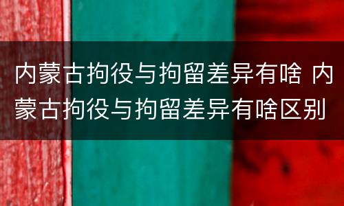 内蒙古拘役与拘留差异有啥 内蒙古拘役与拘留差异有啥区别