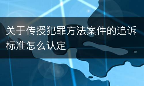 关于传授犯罪方法案件的追诉标准怎么认定