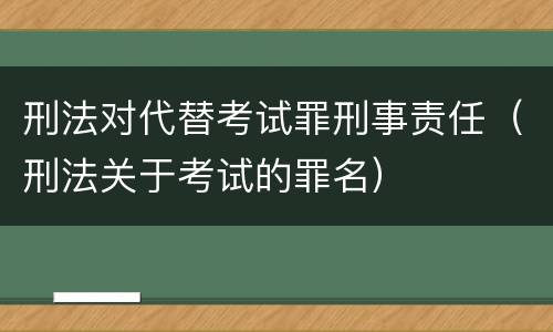 刑法对代替考试罪刑事责任（刑法关于考试的罪名）